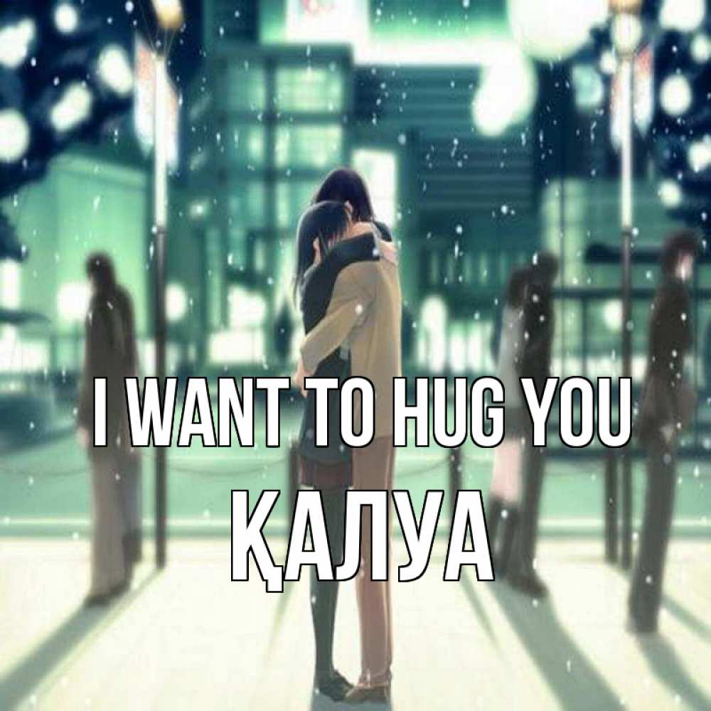 Greetings card с именем, ҚАЛУА I want to hug you парень обнимает подругу Greetings with text for free download 