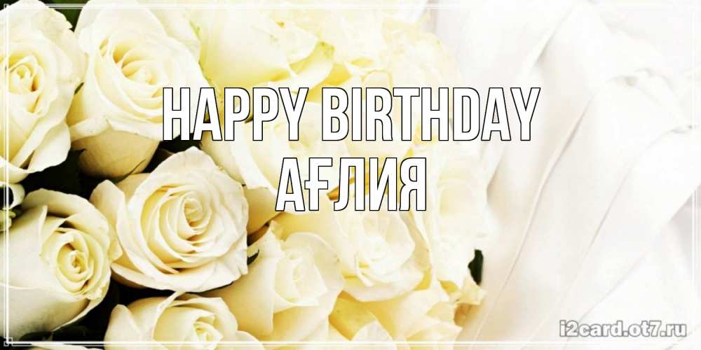 Greetings card с именем, АҒЛИЯ Happy Birthday белые розы в букете Greetings with text for free download 