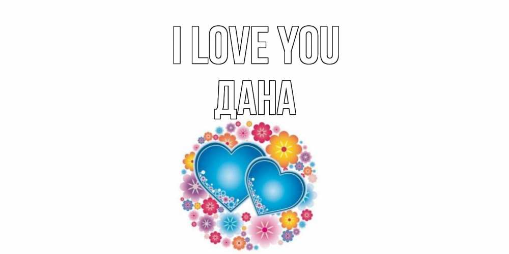 Greetings card с именем, ДАНА I love you цветы, сердце Greetings with text for free download 