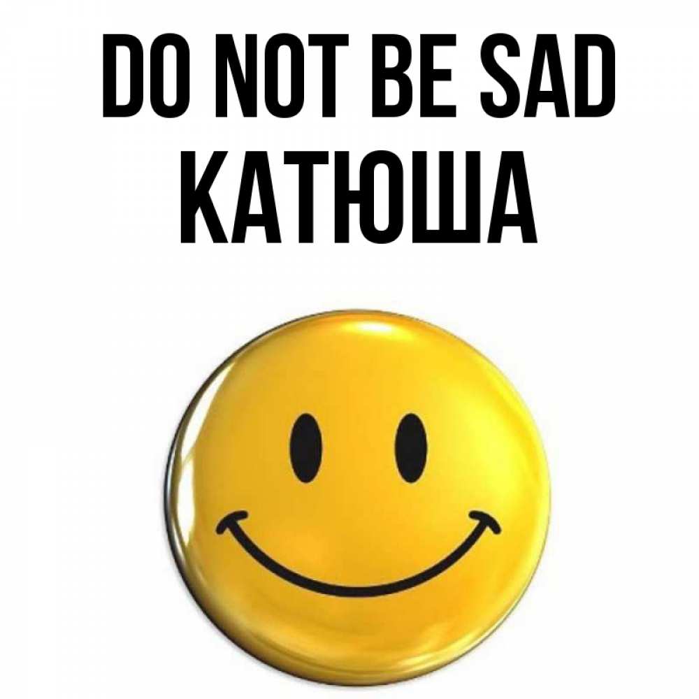 Greetings card с именем, Катюша Do not be sad желаем всем позитива Greetings with text for free download 