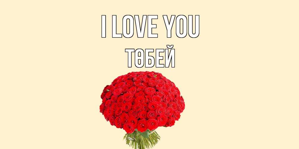 Greetings card с именем, ТӨБЕЙ I love you розы Greetings with text for free download 