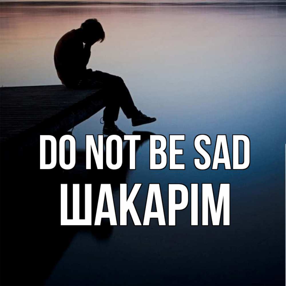 Greetings card с именем, ШАКАРІМ Do not be sad печаль Greetings with text for free download 