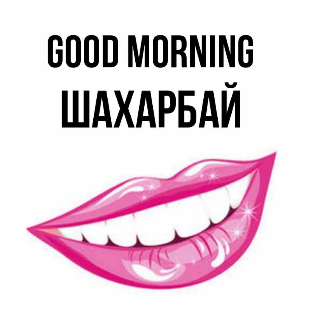 Greetings card с именем, ШАХАРБАЙ Good morning розовые губы и белые зубы Greetings with text for free download 