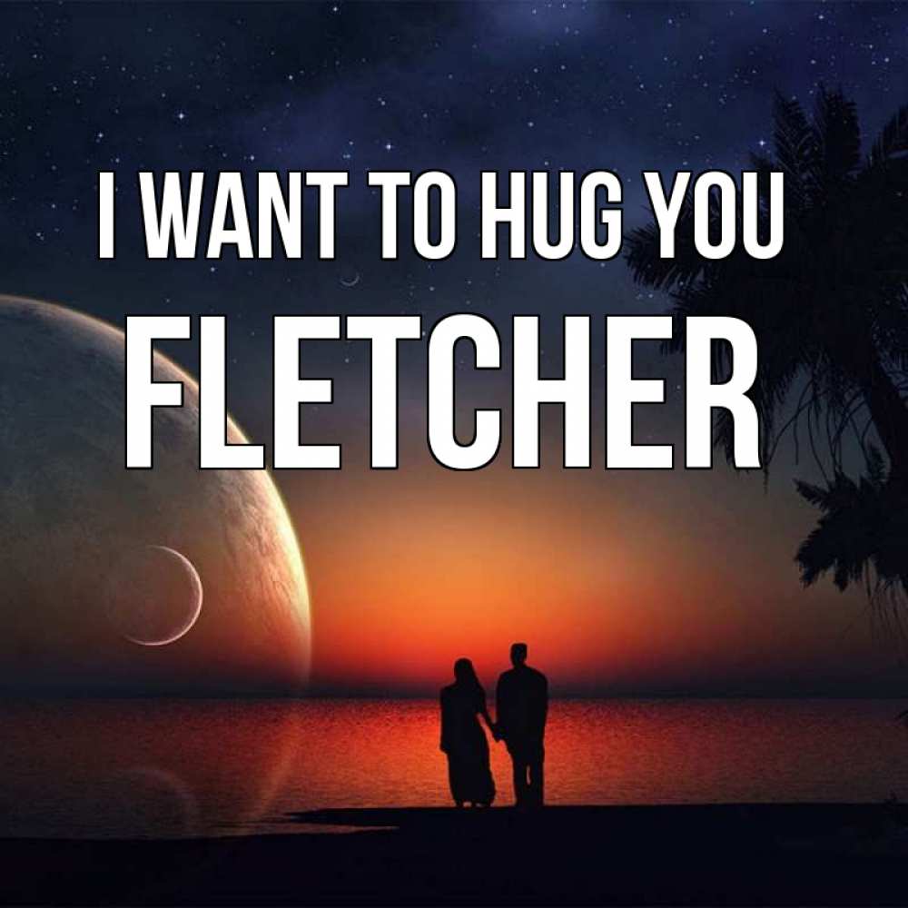 Greetings card с именем, Fletcher I want to hug you восход спутников Greetings with text for free download 