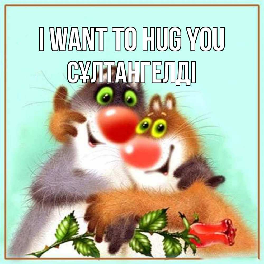 Greetings card с именем, СҰЛТАНГЕЛДІ I want to hug you роза и мышки Greetings with text for free download 