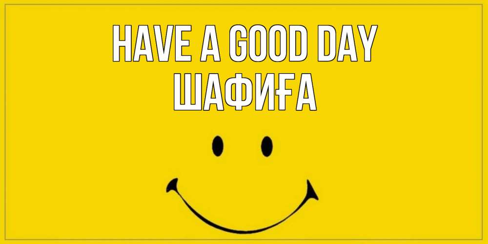 Greetings card с именем, ШАФИҒА Have a good day улыбка Greetings with text for free download 