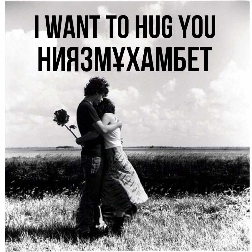 Greetings card с именем, НИЯЗМҰХАМБЕТ I want to hug you чернобелое фото Greetings with text for free download 