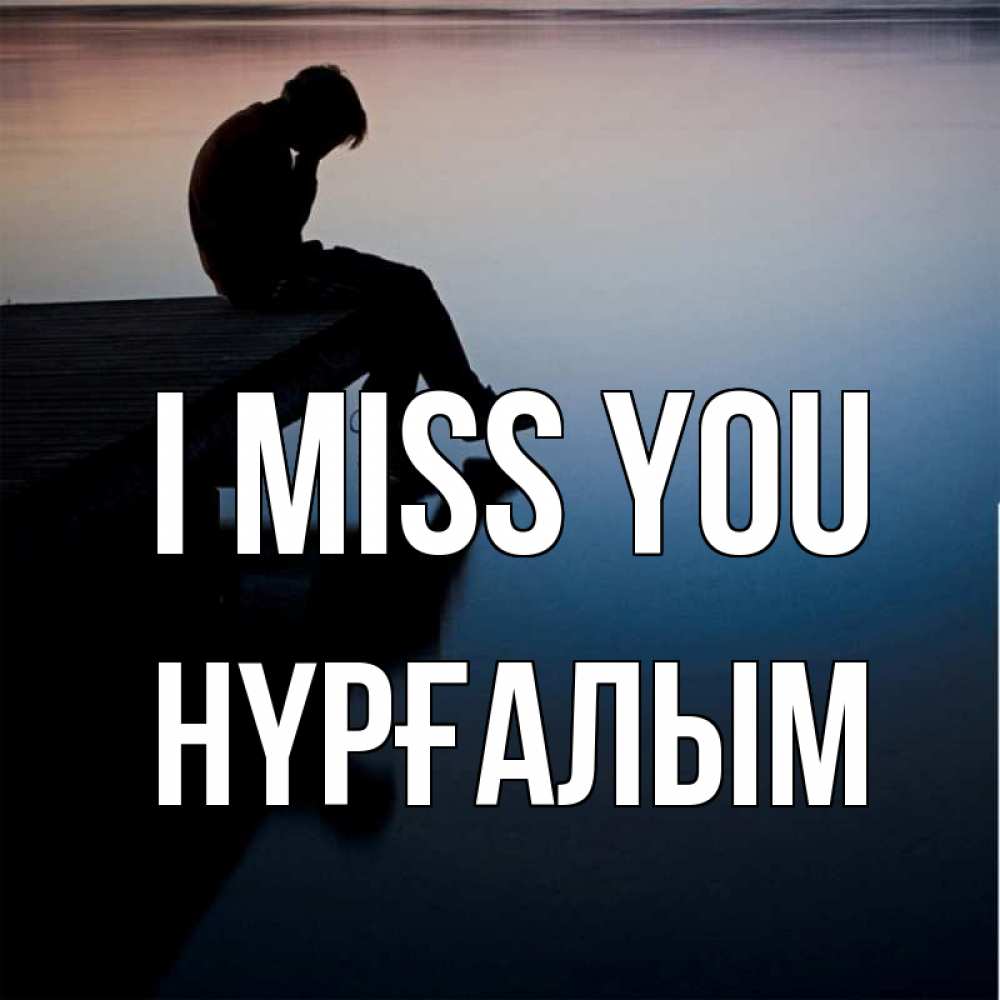 Greetings card с именем, НҮРҒАЛЫМ I miss you печаль Greetings with text for free download 