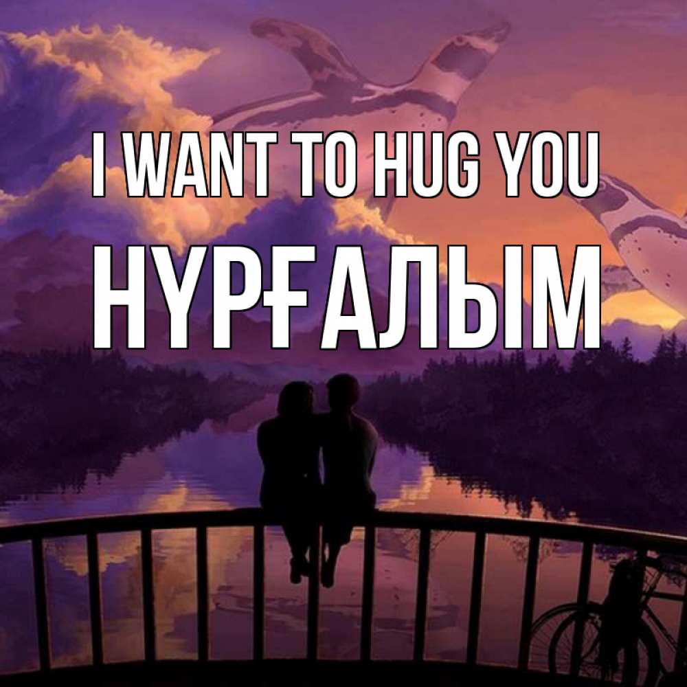 Greetings card с именем, НҮРҒАЛЫМ I want to hug you парочка сидит на мосте или на набережной Greetings with text for free download 