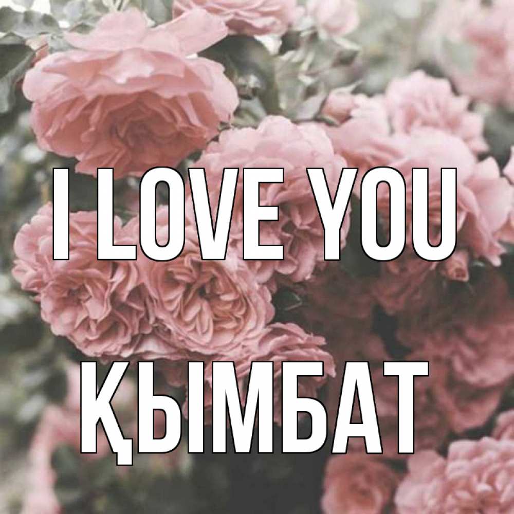 Greetings card с именем, ҚЫМБАТ I love you розы 3 Greetings with text for free download 