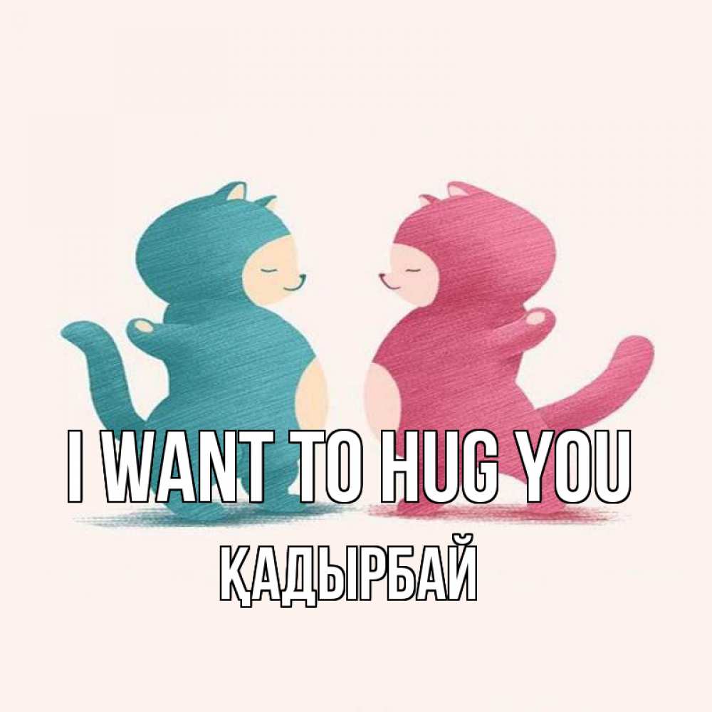 Greetings card с именем, Қадырбай I want to hug you пузики и котики Greetings with text for free download 