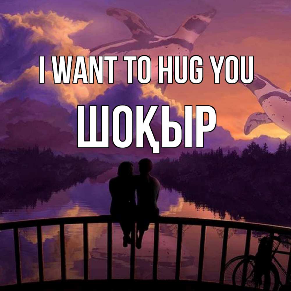 Greetings card с именем, ШОҚЫР I want to hug you парочка сидит на мосте или на набережной Greetings with text for free download 