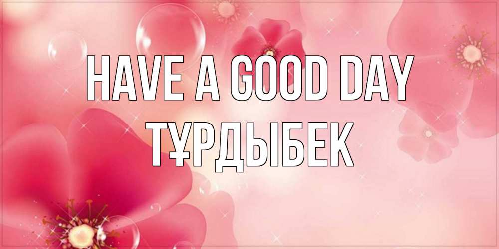 Greetings card с именем, ТҰРДЫБЕК Have a good day красивая открытка с цветами Greetings with text for free download 