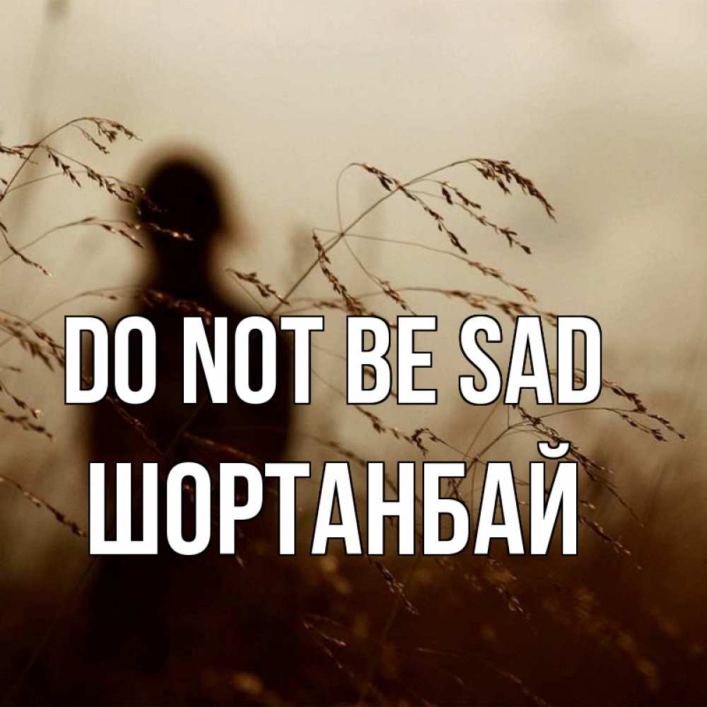 Greetings card с именем, ШОРТАНБАЙ Do not be sad грусть Greetings with text for free download 