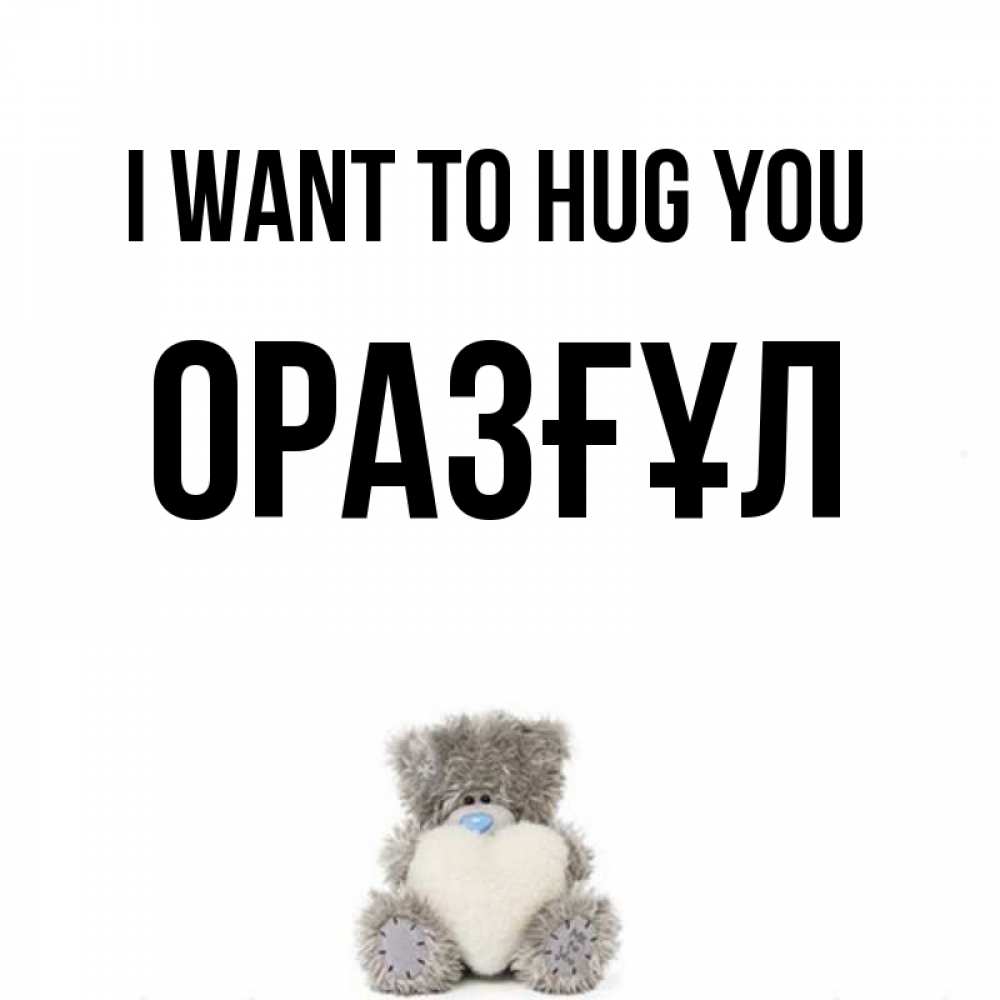 Greetings card с именем, ОРАЗҒҰЛ I want to hug you медвежонок с сердечком белого цвета Greetings with text for free download 