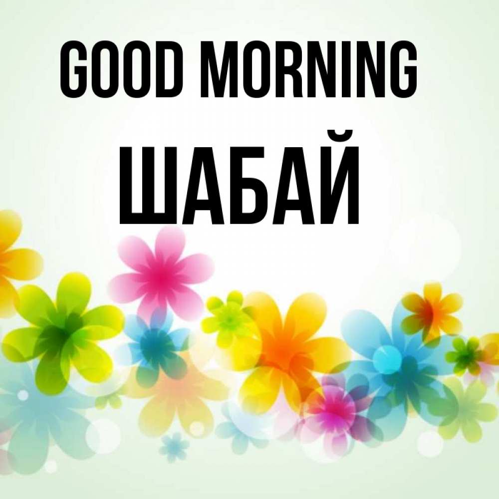 Greetings card с именем, ШАБАЙ Good morning позитивные цветочки Greetings with text for free download 