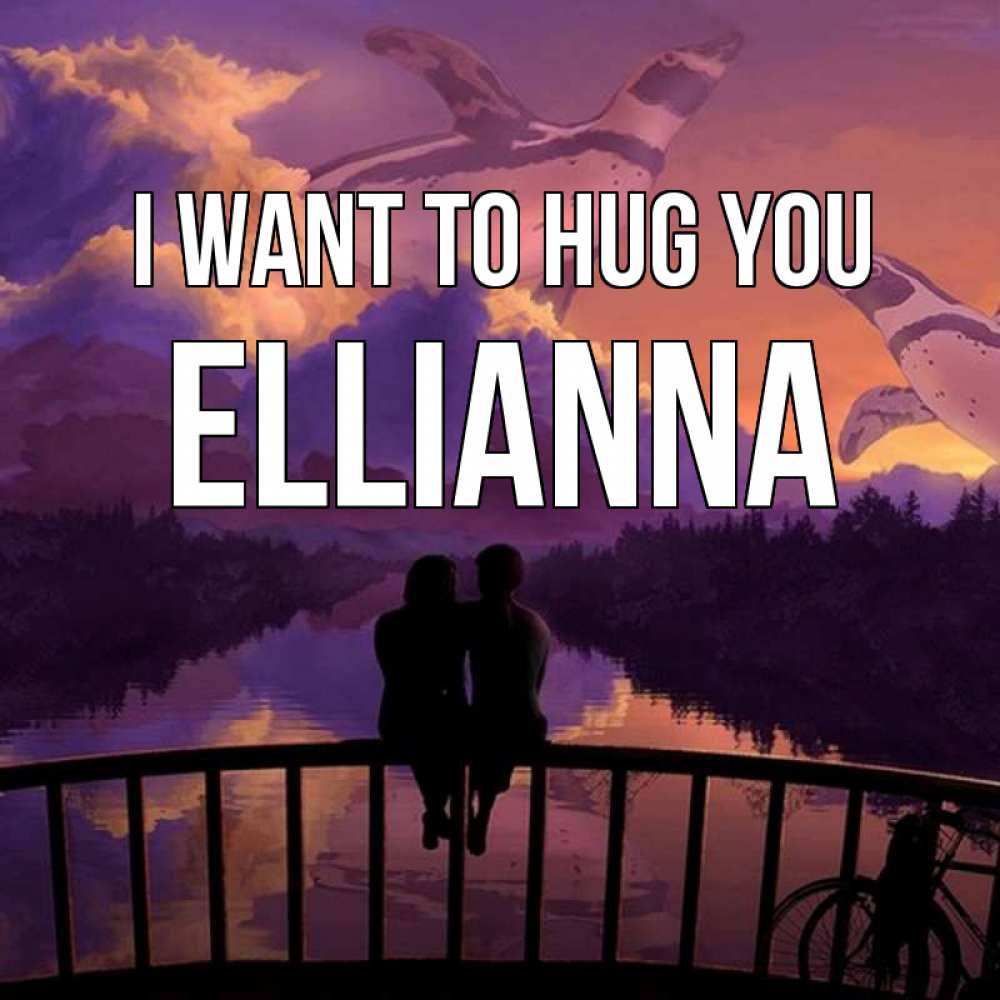 Greetings card с именем, Ellianna I want to hug you парочка сидит на мосте или на набережной Greetings with text for free download 