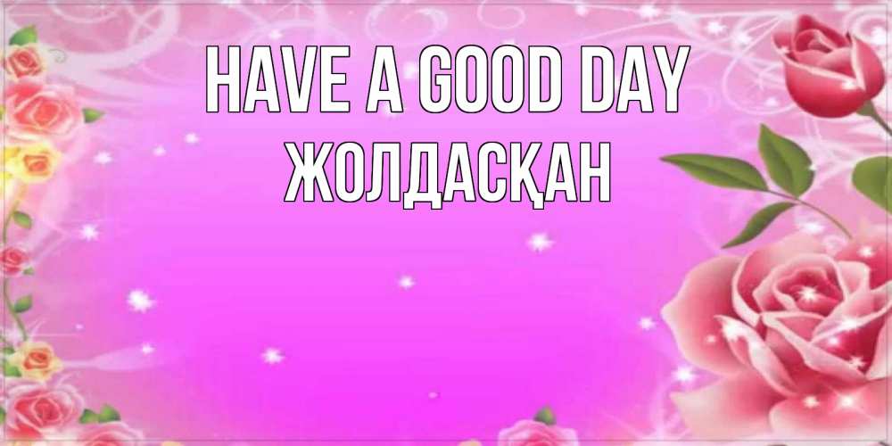 Greetings card с именем, Жолдасқан Have a good day открытка с розами Greetings with text for free download 