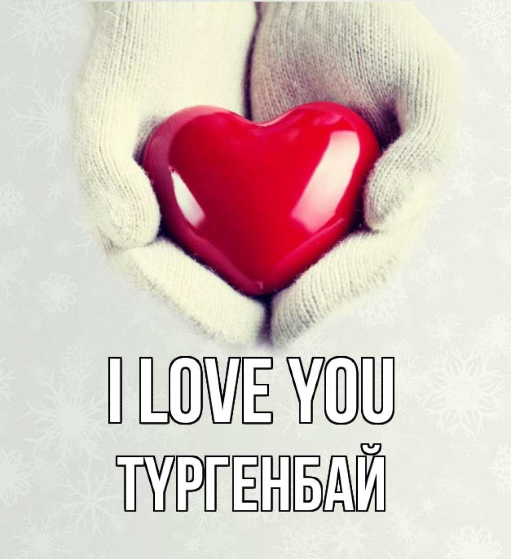 Greetings card с именем, ТҮРГЕНБАЙ I love you сердечко в руках, варежки Greetings with text for free download 