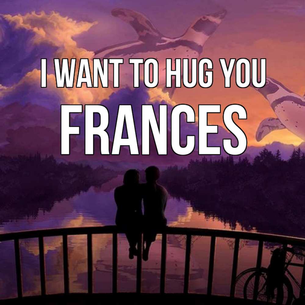 Greetings card с именем, Frances I want to hug you парочка сидит на мосте или на набережной Greetings with text for free download 