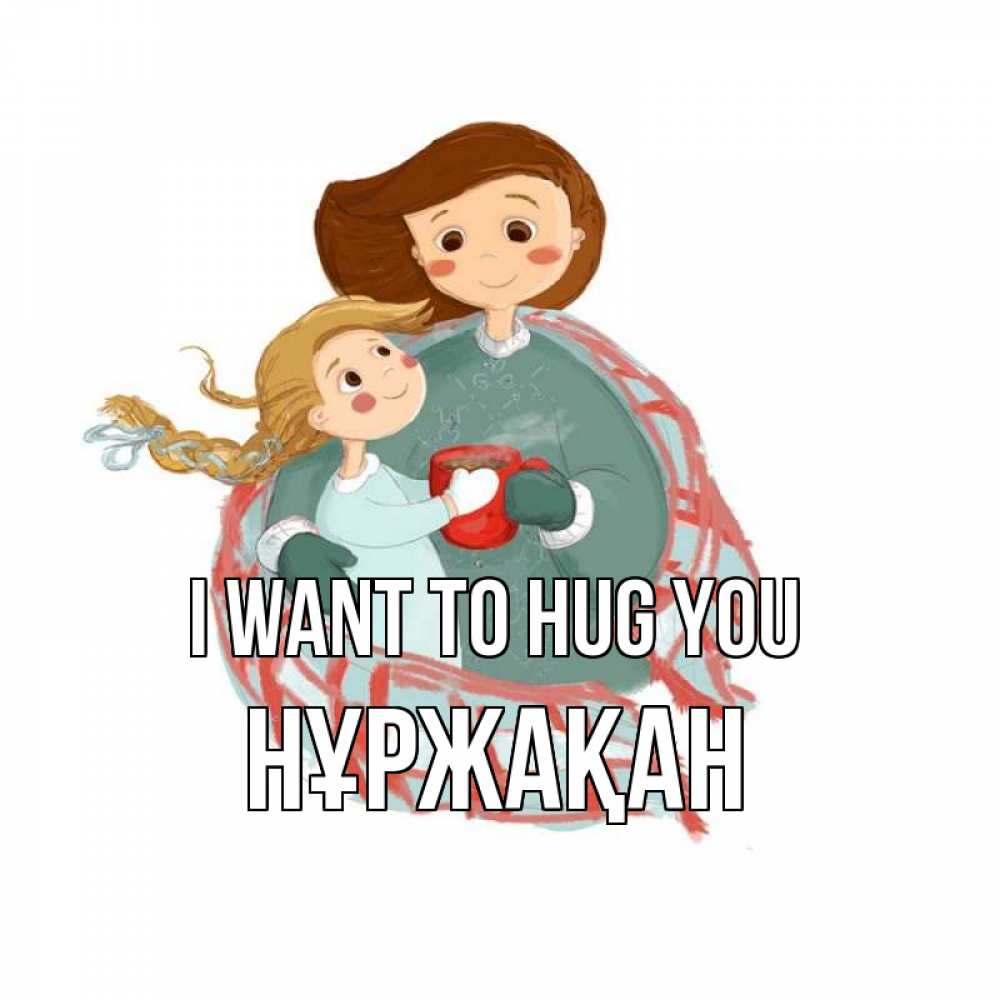 Greetings card с именем, НҰРЖАҚАН I want to hug you Горячий кофе Greetings with text for free download 