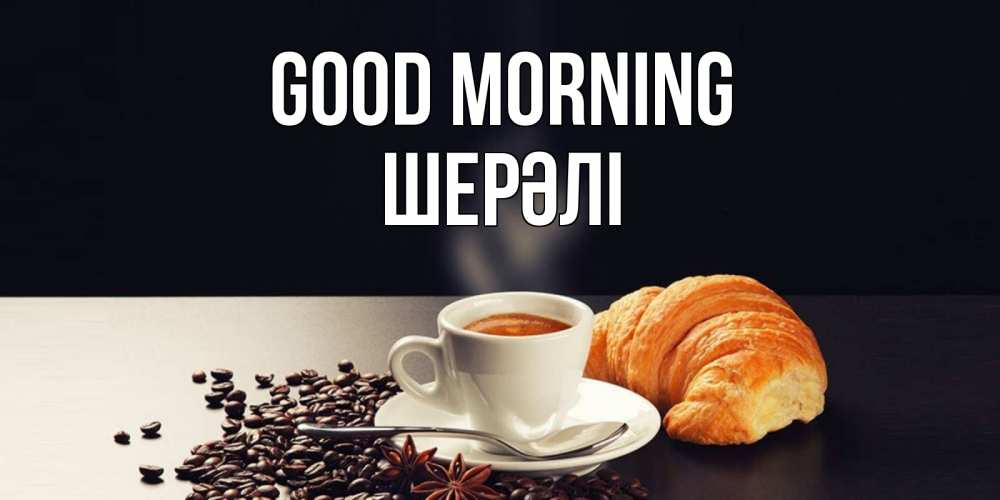 Greetings card с именем, ШЕРӘЛІ Good morning зерна кофе и кофе на завтрак с круасаном Greetings with text for free download 