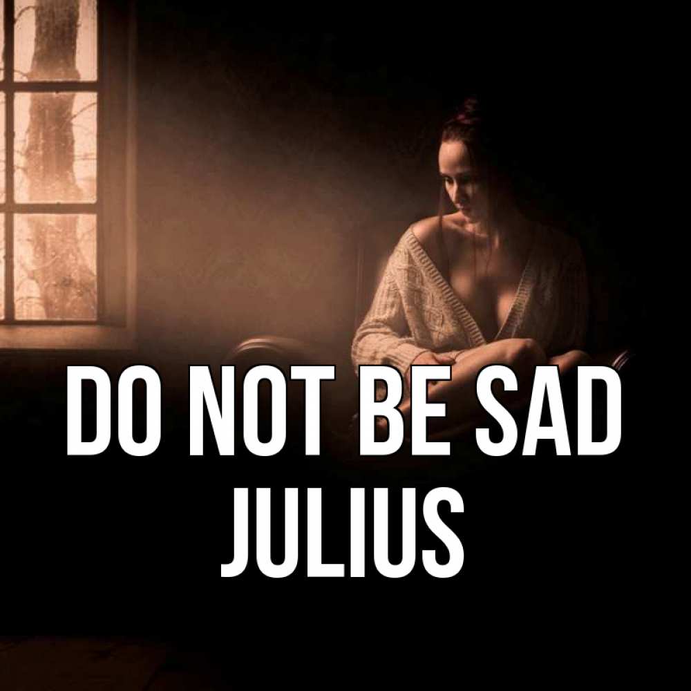 Greetings card с именем, Julius Do not be sad сидя у окна Greetings with text for free download 