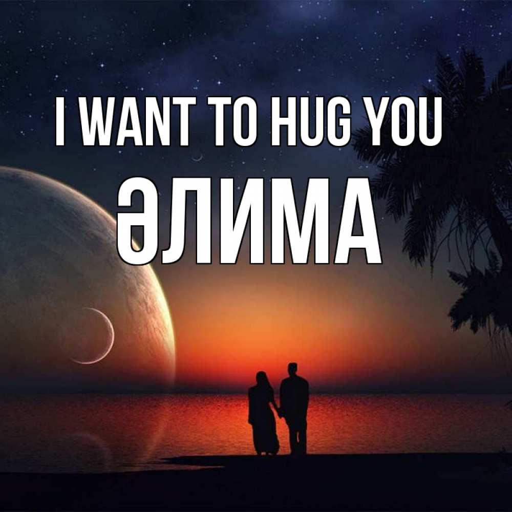 Greetings card с именем, ӘЛИМА I want to hug you восход спутников Greetings with text for free download 