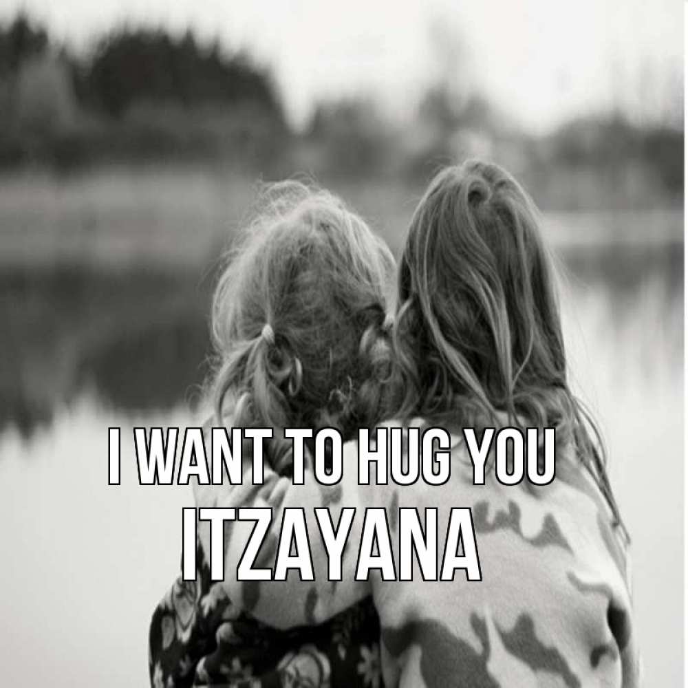 Greetings card с именем, Itzayana I want to hug you в дали все в тумане Greetings with text for free download 