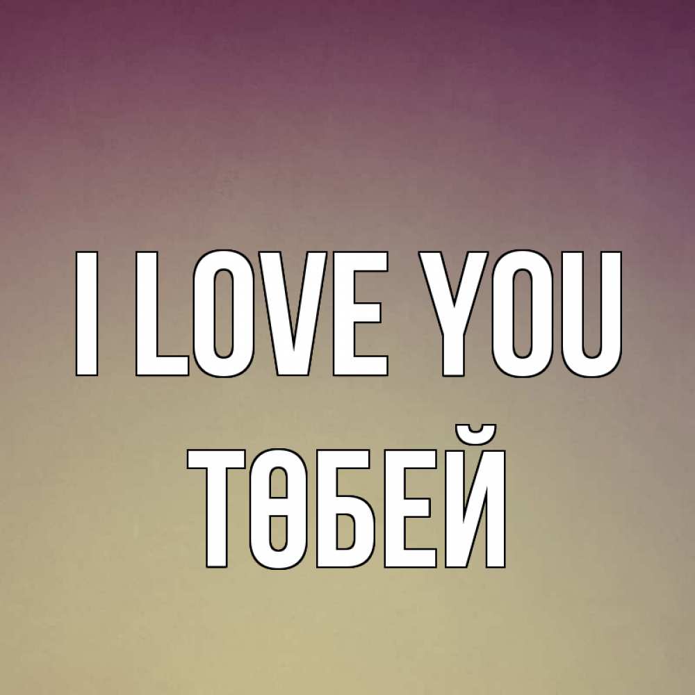 Greetings card с именем, ТӨБЕЙ I love you для любимой Greetings with text for free download 