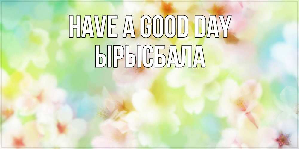 Greetings card с именем, ЫРЫСБАЛА Have a good day удачного летнего солнечного дня Greetings with text for free download 