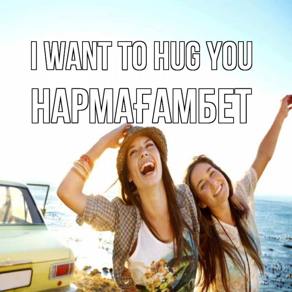 Greetings card с именем, НАРМАҒАМБЕТ I want to hug you веселые девушки Greetings with text for free download 