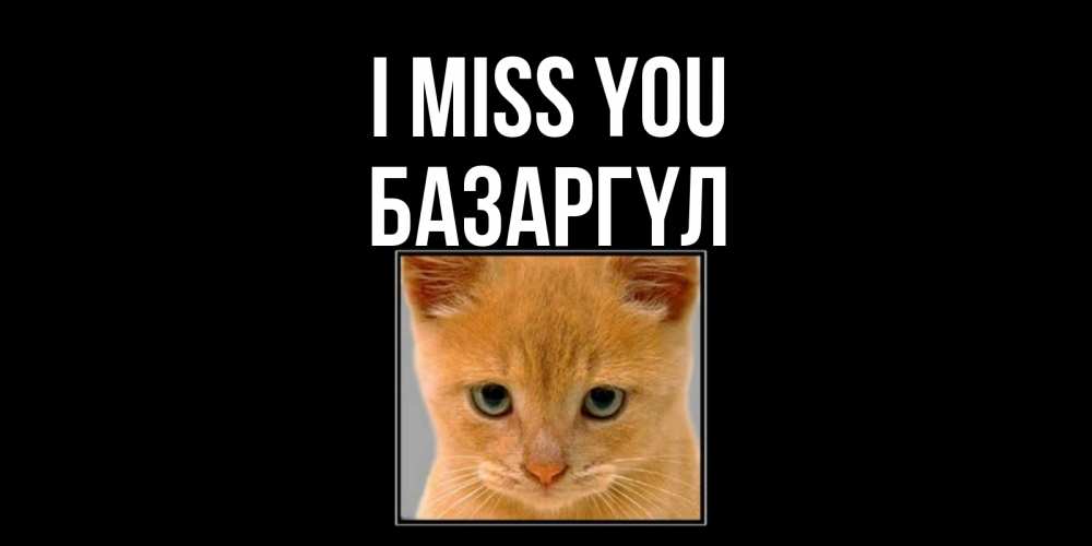 Greetings card с именем, БАЗАРГҮЛ I miss you открытки рыжий котенок скучает по тебе Greetings with text for free download 