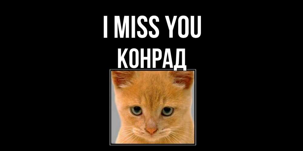 Greetings card с именем, Конрад I miss you открытки рыжий котенок скучает по тебе Greetings with text for free download 
