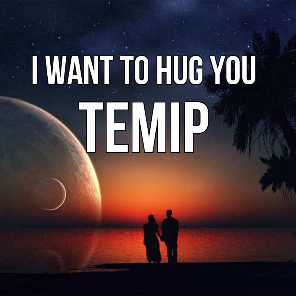 Greetings card с именем, ТЕМІР I want to hug you восход спутников Greetings with text for free download 