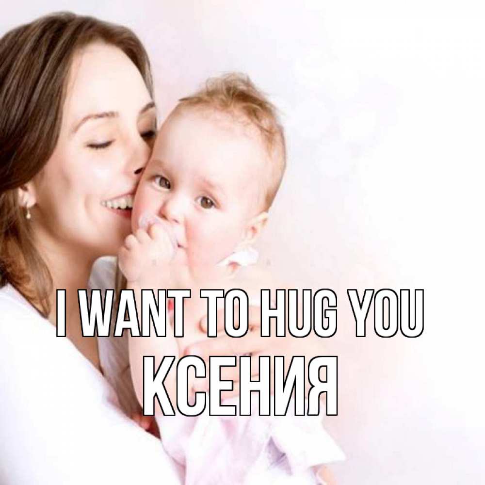 Greetings card с именем, Ксения I want to hug you фото счастливой мамы и ребенка Greetings with text for free download 