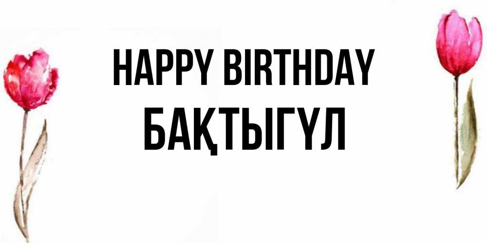 Greetings card с именем, БАҚТЫГҮЛ Happy Birthday открытки акварелью с цветами Greetings with text for free download 