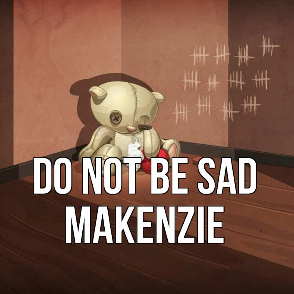 Greetings card с именем, Makenzie Do not be sad мишку бросила хозяйка Greetings with text for free download 