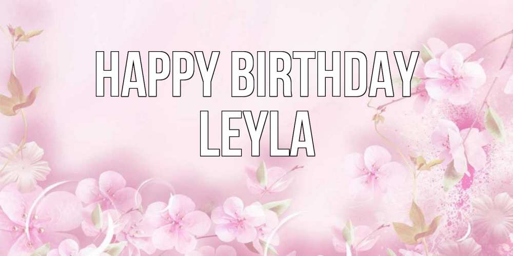 Greetings card с именем, Leyla Happy Birthday нежные цветы Greetings with text for free download 
