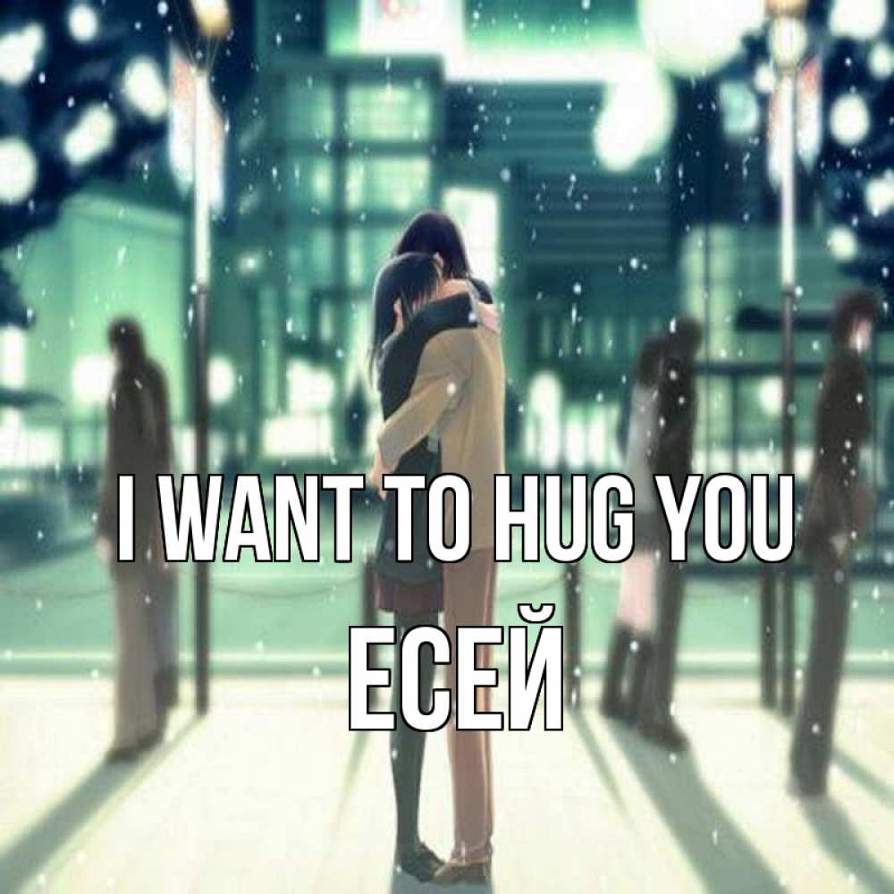 Greetings card с именем, Есей I want to hug you парень обнимает подругу Greetings with text for free download 