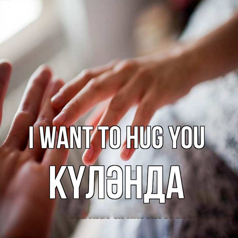 Greetings card с именем, КҮЛӘНДА I want to hug you прикосновение Greetings with text for free download 