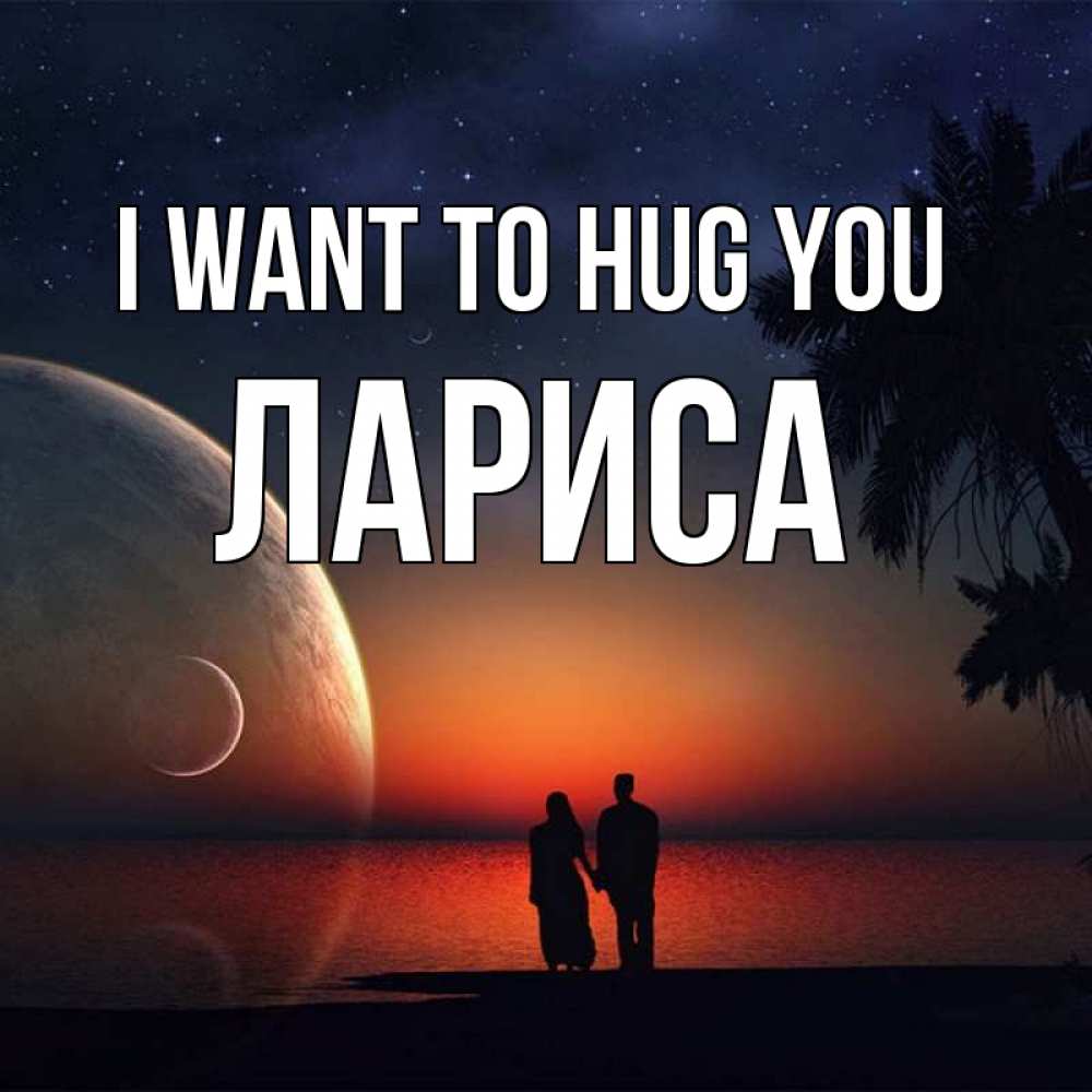 Greetings card с именем, Лариса I want to hug you восход спутников Greetings with text for free download 