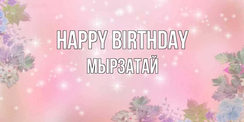 Greetings card с именем, Мырзатай Happy Birthday открыта с цветами в нежных тонах Greetings with text for free download 