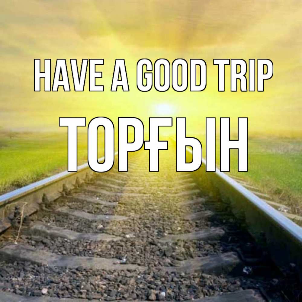 Greetings card с именем, ТОРҒЫН Have a good trip красивая железная дорога Greetings with text for free download 