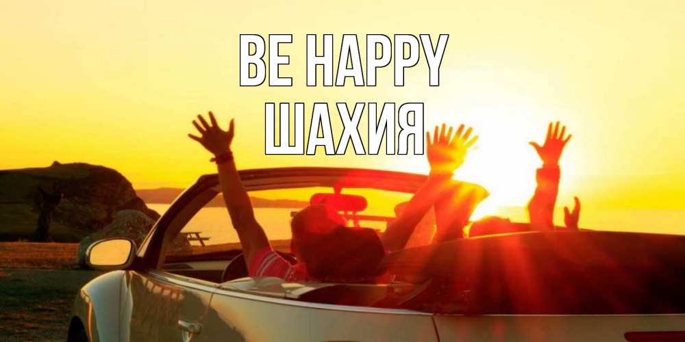 Greetings card с именем, ШАХИЯ Be happy фото счастливые люди в хорошем настроении Greetings with text for free download 