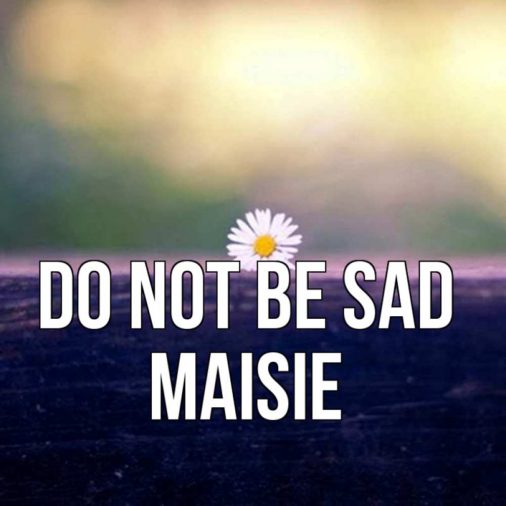 Greetings card с именем, Maisie Do not be sad красота Greetings with text for free download 