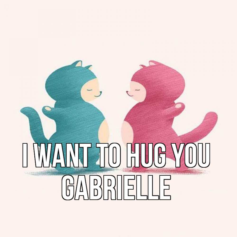Greetings card с именем, Gabrielle I want to hug you пузики и котики Greetings with text for free download 