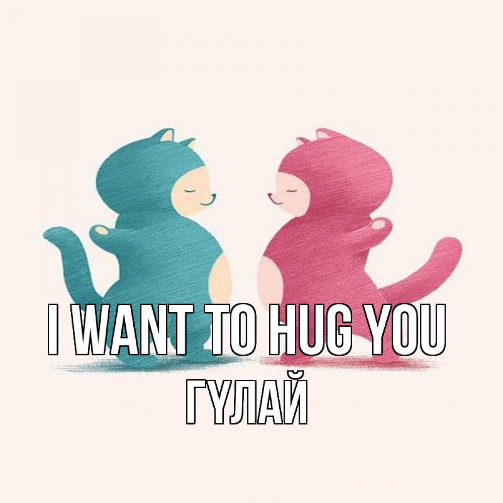 Greetings card с именем, ГҮЛАЙ I want to hug you пузики и котики Greetings with text for free download 