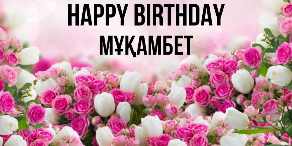 Greetings card с именем, МҰҚАМБЕТ Happy Birthday открытка с разными розами Greetings with text for free download 