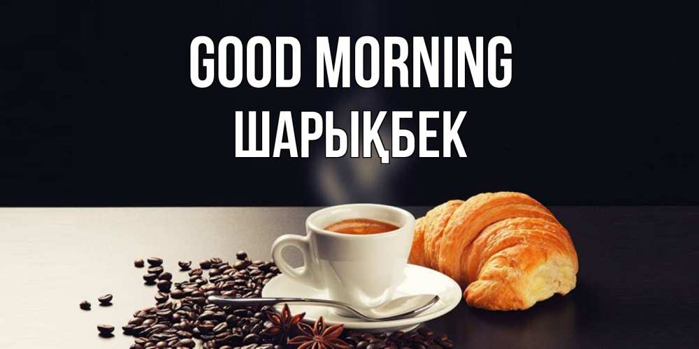 Greetings card с именем, ШАРЫҚБЕК Good morning зерна кофе и кофе на завтрак с круасаном Greetings with text for free download 